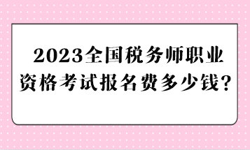 2023全国税务师职业资格考试报名费多少钱？