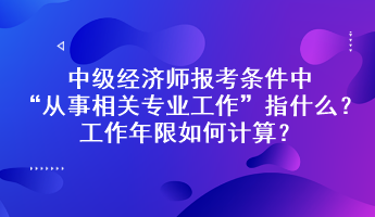 中级经济师报考条件中“从事相关专业工作”指什么？工作年限如何计算？