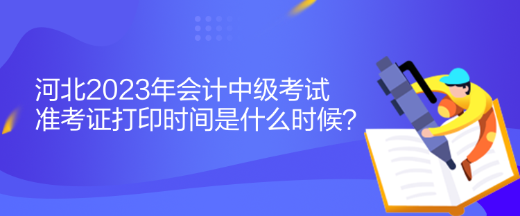 河北2023年会计中级考试准考证打印时间是什么时候？