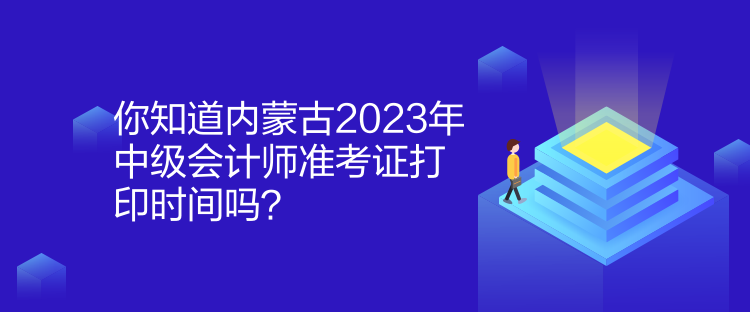 你知道内蒙古2023年中级会计师准考证打印时间吗？