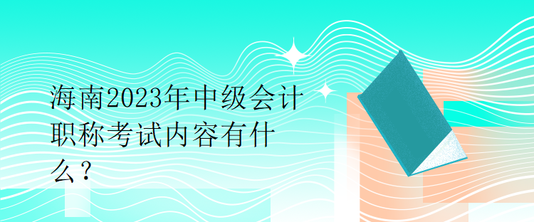 海南2023年中级会计职称考试内容有什么？