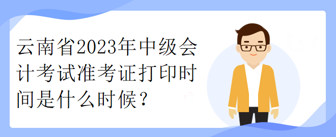 云南省2023年中级会计考试准考证打印时间是什么时候？