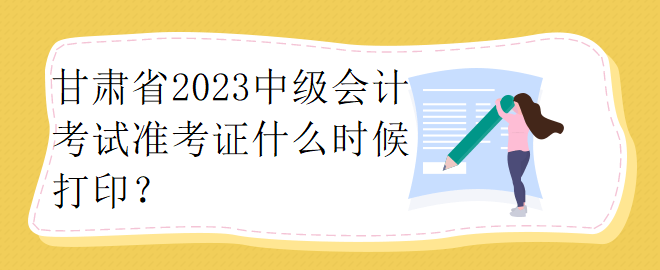 甘肃省2023中级会计考试准考证什么时候打印？