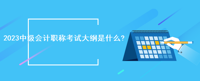 2023中级会计职称考试大纲是什么?