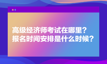 高级经济师考试在哪里？报名时间安排是什么时候？