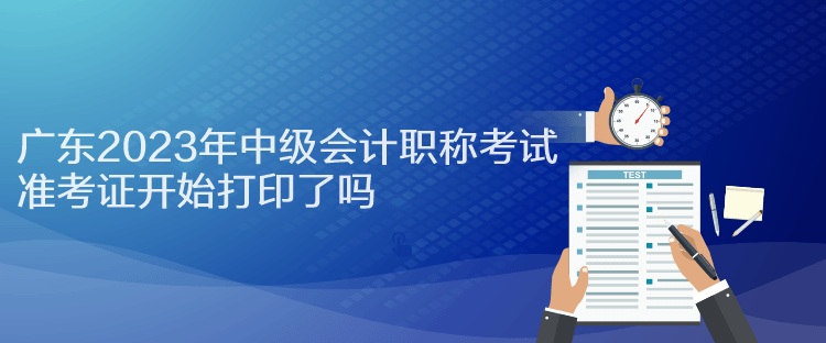 广东2023年中级会计职称考试准考证开始打印了吗