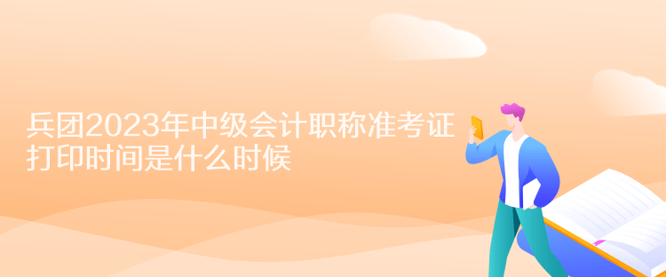 兵团2023年中级会计职称准考证打印时间是什么时候？