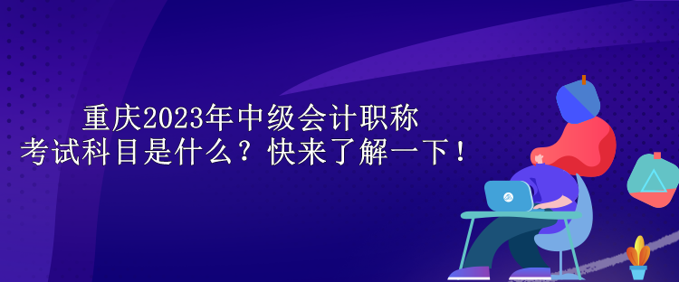 重庆2023年中级会计职称考试科目是什么？快来了解一下！