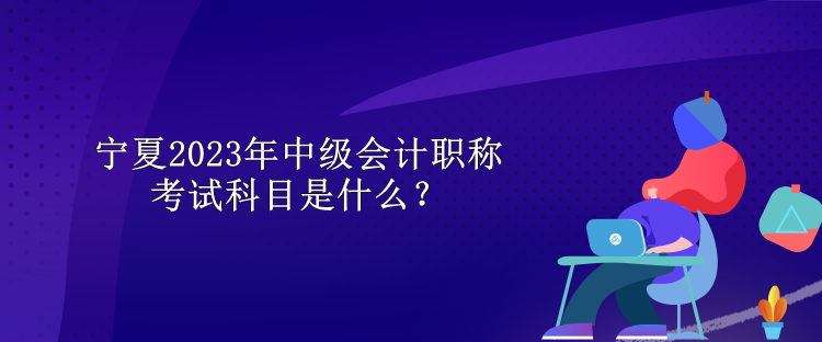 宁夏2023年中级会计职称考试科目是什么？