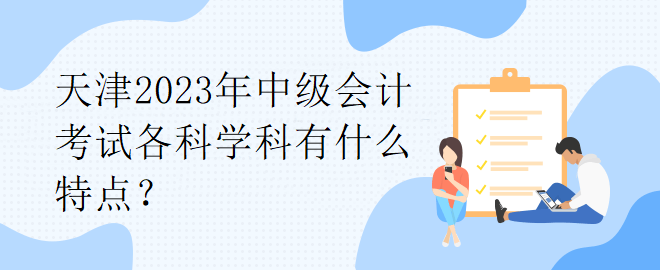 天津2023年中级会计考试各科学科有什么特点？