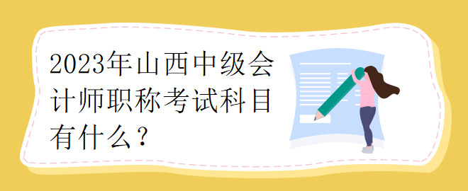 2023年山西中级会计师职称考试科目有什么？