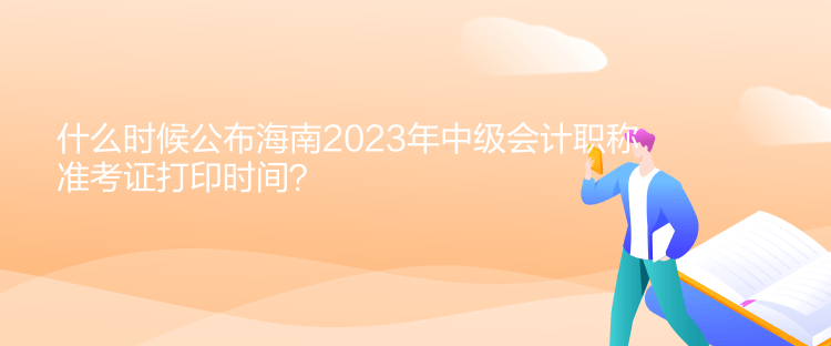 什么时候公布海南2023年中级会计职称准考证打印时间？
