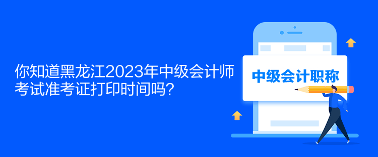 你知道黑龙江2023年中级会计师考试准考证打印时间吗？