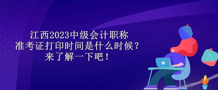 江西2023中级会计职称准考证打印时间是什么时候？来了解一下吧！