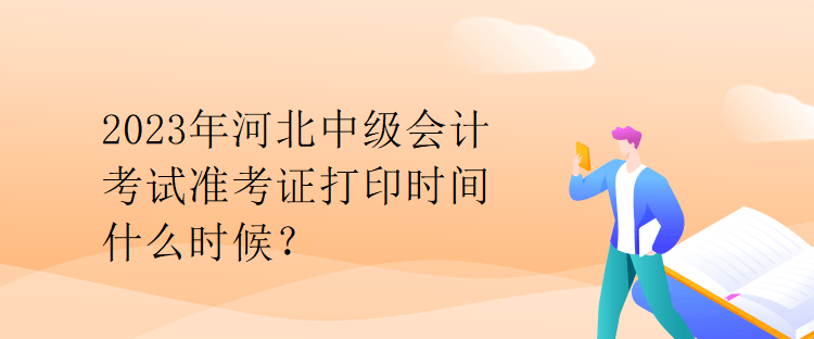 2023年河北中级会计考试准考证打印时间什么时候？