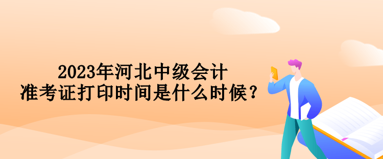 2023年河北中级会计准考证打印时间是什么时候？