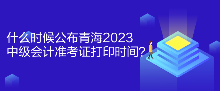 什么时候公布青海2023中级会计准考证打印时间？