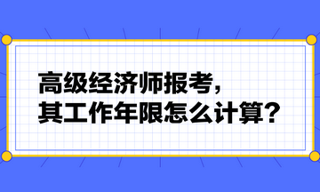 高级经济师报考，其工作年限怎么计算？