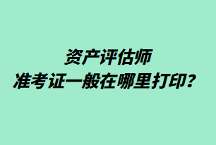 资产评估师准考证一般在哪里打印？