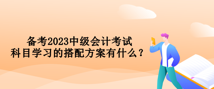 备考2023中级会计考试 科目学习的搭配方案有什么？