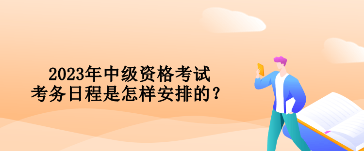 2023年中级资格考试考务日程是怎样安排的？