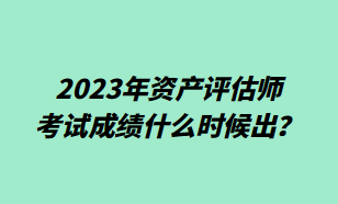 2023年资产评估师考试成绩什么时候出？