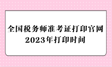 全国税务师准考证打印官网2023年打印时间