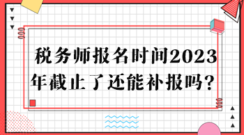 税务师报名时间2023年截止了还能补报吗？