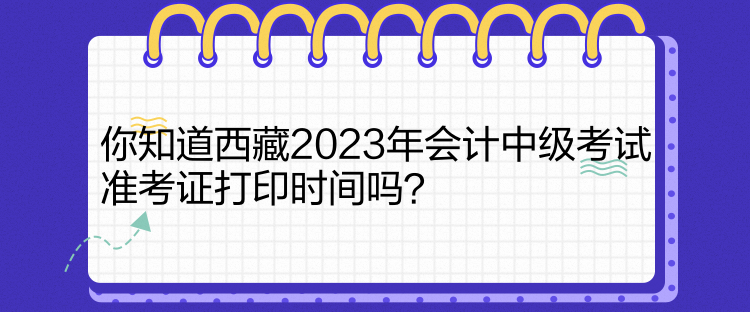 你知道西藏2023年会计中级考试准考证打印时间吗？