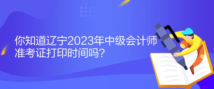 你知道辽宁2023年中级会计师准考证打印时间吗？