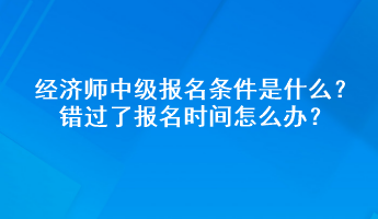 经济师中级报名条件是什么？错过了报名时间怎么办？