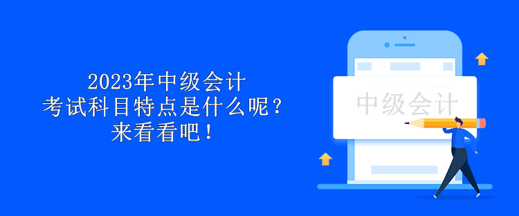 2023年中级会计考试科目特点是什么呢？来看看吧！