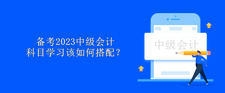 备考2023中级会计 科目学习该如何搭配？