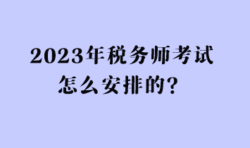 2023年税务师考试怎么安排的？