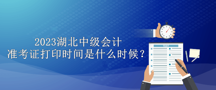 2023湖北中级会计准考证打印时间是什么时候？