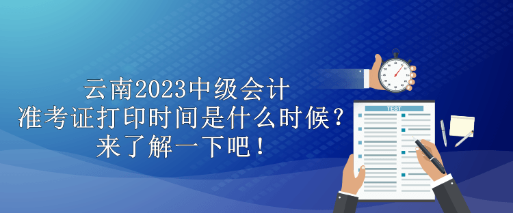 云南2023中级会计准考证打印时间是什么时候？来了解一下吧！