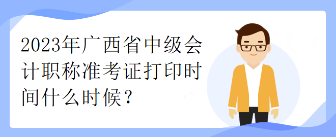 2023年广西省中级会计职称准考证打印时间什么时候？