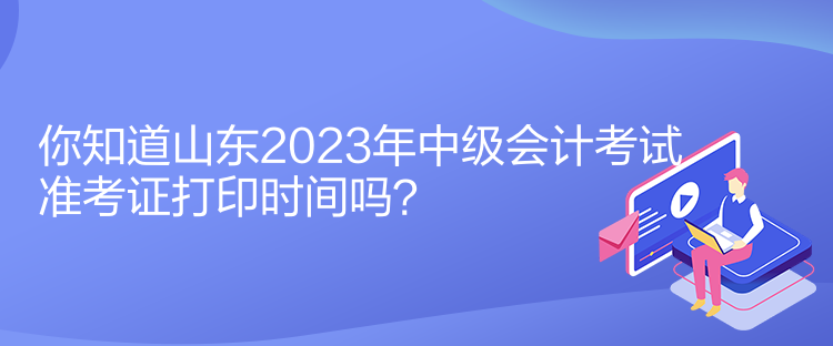 你知道山东2023年中级会计考试准考证打印时间吗？