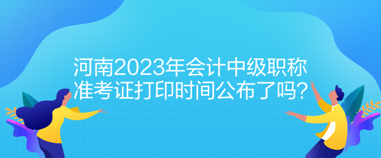 河南2023年会计中级职称准考证打印时间公布了吗？