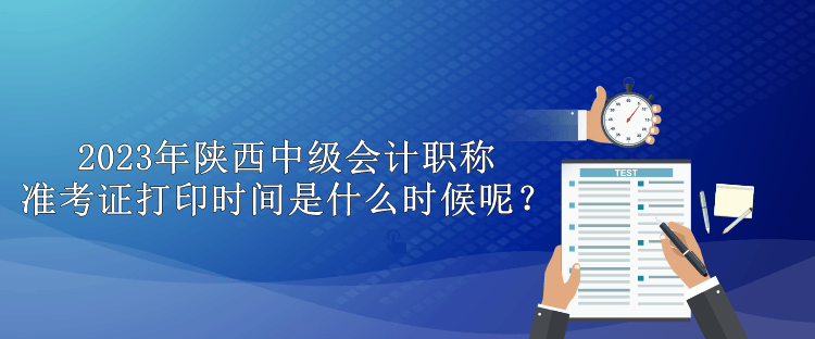 2023年陕西中级会计职称准考证打印时间是什么时候呢？