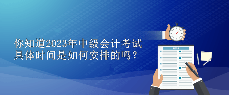 你知道2023年中级会计考试具体时间是如何安排的吗？