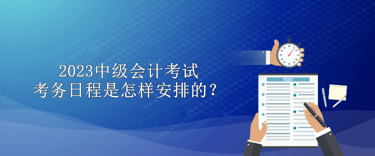 2023中级会计考试考务日程是怎样安排的？