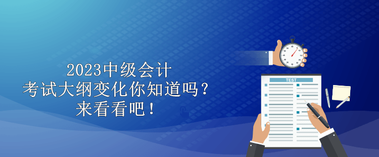 2023中级会计考试大纲变化你知道吗？来看看吧！