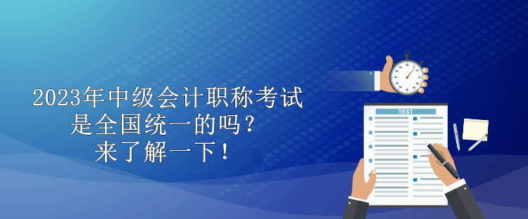 2023年中级会计职称考试是全国统一的吗？来了解一下！