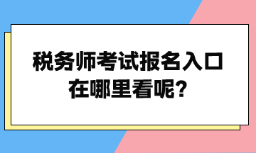 税务师考试报名入口在哪里看呢？