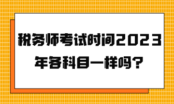 税务师考试时间2023年各科目一样吗？