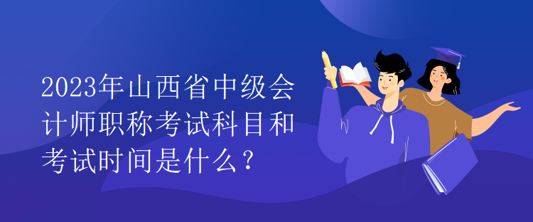 2023年山西省中级会计师职称考试科目和考试时间是什么？