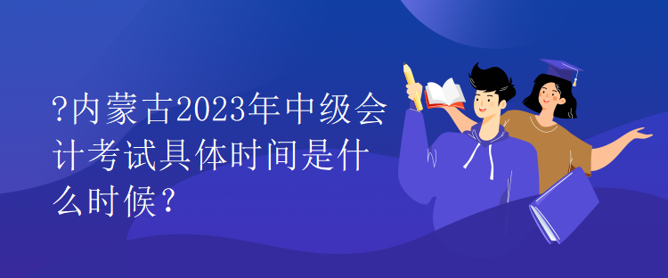 内蒙古2023年中级会计考试具体时间是什么时候？