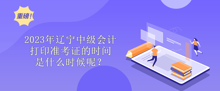 2023年辽宁中级会计打印准考证的时间是什么时候呢？