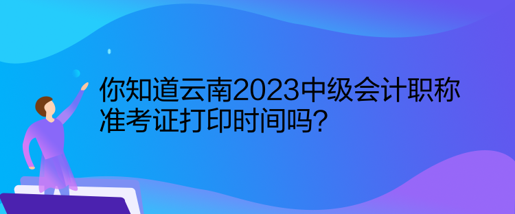 你知道云南2023中级会计职称准考证打印时间吗？